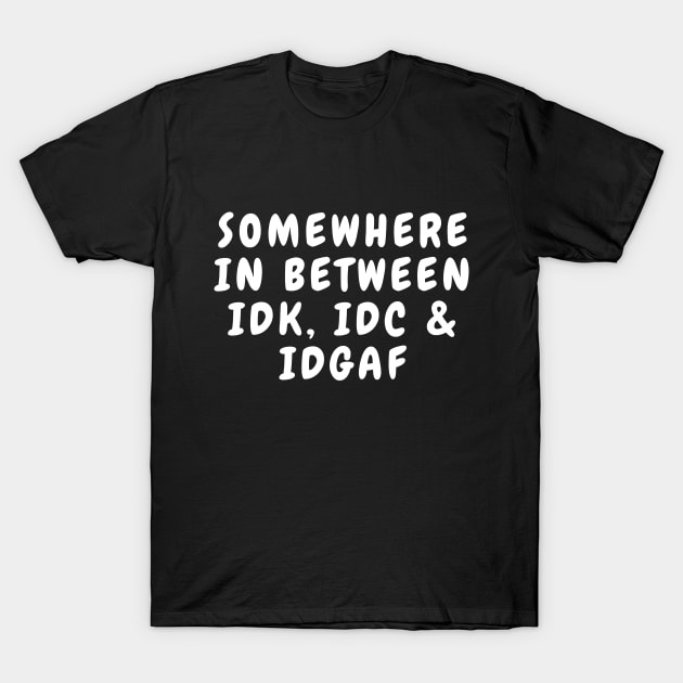 Somewhere In Between IDK IDC and IDGAF T-Shirt by karolynmarie